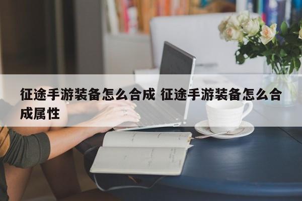 征途手游装备怎么合成 征途手游装备怎么合成属性