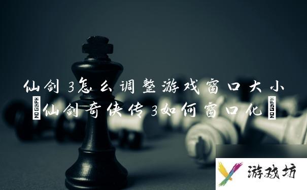 仙剑3怎么调整游戏窗口大小(仙剑奇侠传3如何窗口化)