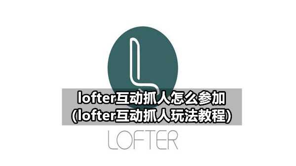 lofter互动抓人怎么参加（lofter互动抓人玩法教程）