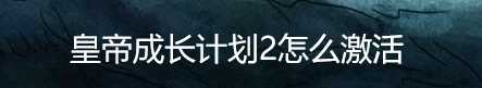 皇后成长计划2如何激活 皇帝成长计划2怎么激活