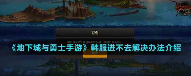 《地下城与勇士手游》韩服进不去解决办法介绍