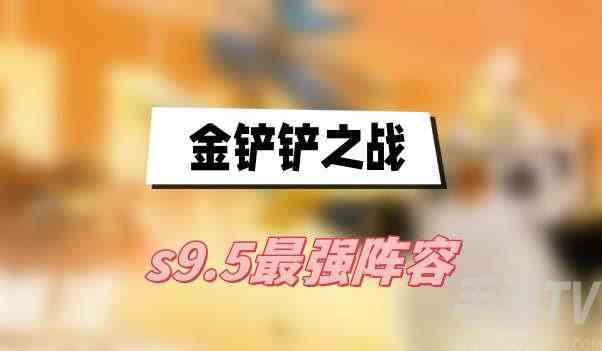 金铲铲之战s9.5最强阵容大全2023 s9.5最厉害的阵容搭配汇总