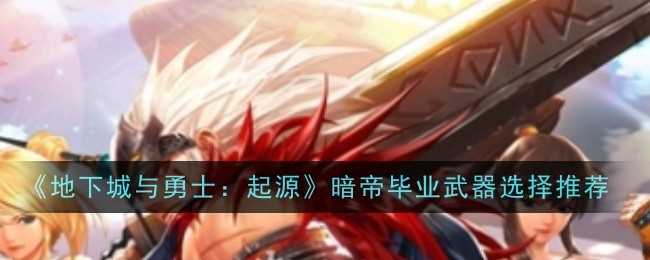 《地下城与勇士：起源》暗帝毕业武器选择推荐