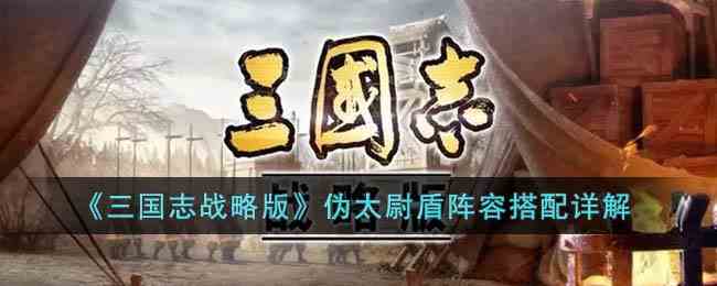 《三国志战略版》伪太尉盾阵容搭配详解