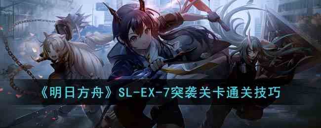 《明日方舟》SL-EX-7突袭关卡通关技巧