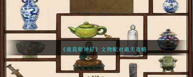 《就我眼神好》文物配对通关攻略