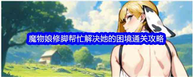 《文字找茬大师》魔物娘修脚帮忙解决她的困境通关攻略