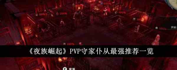 《夜族崛起》PVP守家仆从最强推荐一览