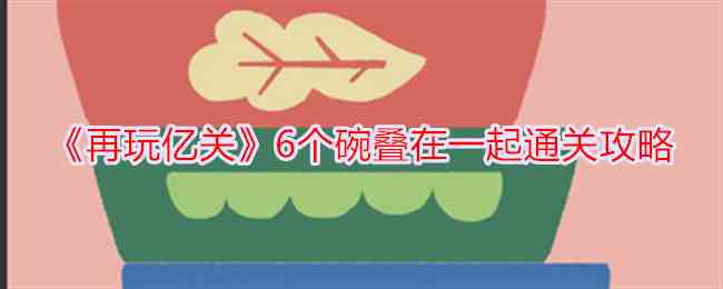 《再玩亿关》6个碗叠在一起通关攻略