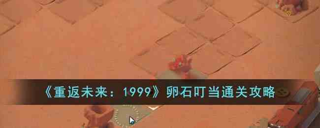 《重返未来：1999》卵石叮当通关攻略