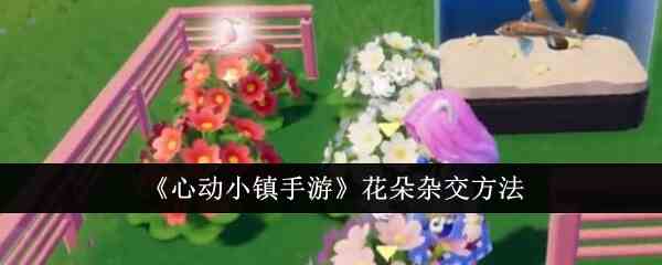 《心动小镇手游》花朵杂交方法