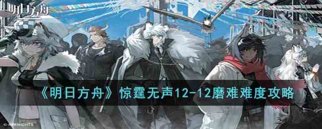 《明日方舟》惊霆无声12-12磨难难度攻略