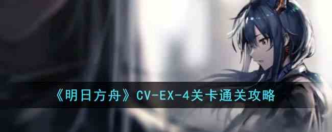 《明日方舟》CV-EX-4关卡通关攻略