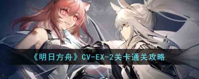 《明日方舟》CV-EX-2关卡通关攻略