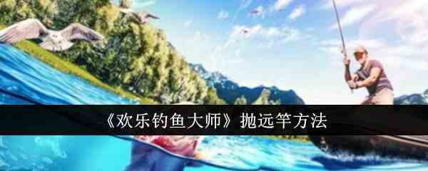 《欢乐钓鱼大师》抛远竿方法