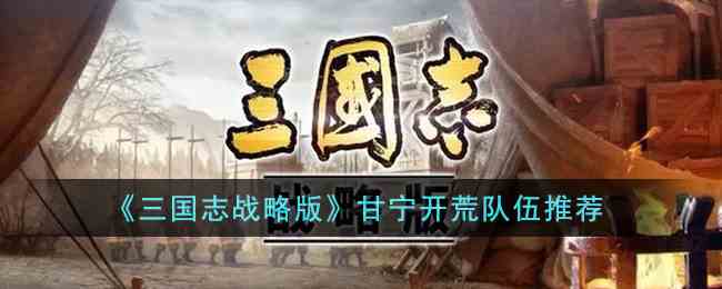 《三国志战略版》甘宁开荒队伍推荐