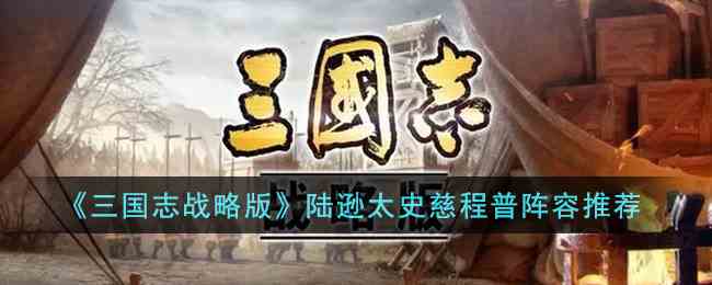 《三国志战略版》陆逊太史慈程普阵容推荐