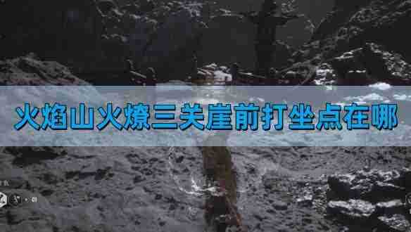 《黑神话悟空》火焰山火燎三关崖前打坐点位置介绍