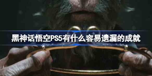 黑神话悟空PS5有什么容易遗漏的成就 PS5遗漏成就白金攻略