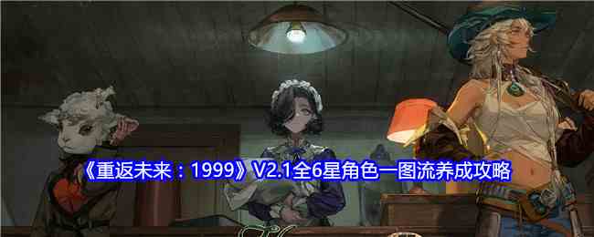 《重返未来：1999》V2.1全6星角色一图流养成攻略