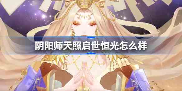 阴阳师天照启世恒光评测 阴阳师天照启世恒光典藏皮肤怎么样