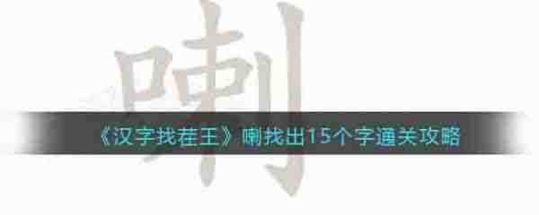 汉字找茬王喇字找出15个常见字 汉字找茬王喇字找出15个常见字通关攻略