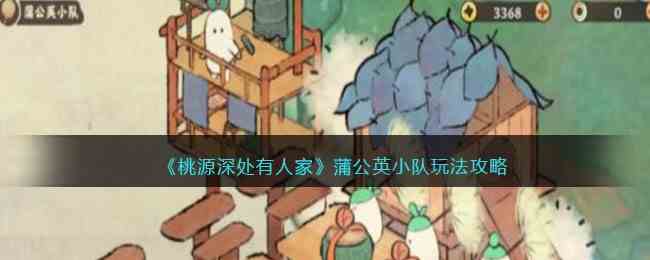 《桃源深处有人家》蒲公英小队玩法攻略