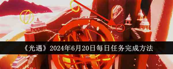 《光遇》2024年6月20日每日任务完成流程