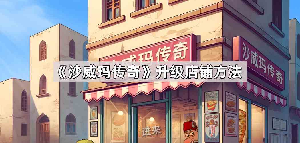 《沙威玛传奇》升级店铺流程