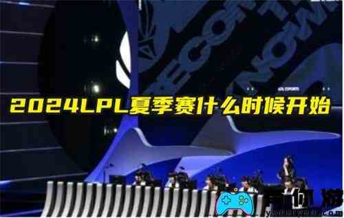 2024LPL夏季赛什么时候开始