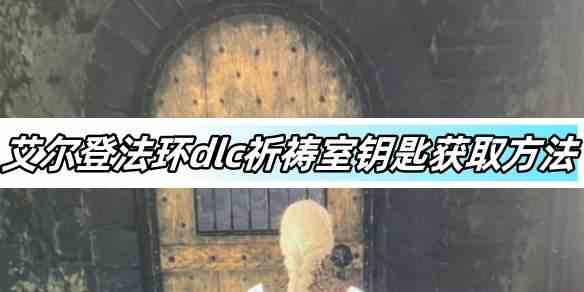 艾尔登法环dlc祈祷室钥匙获取方法-dlc祈祷室钥匙获取攻略