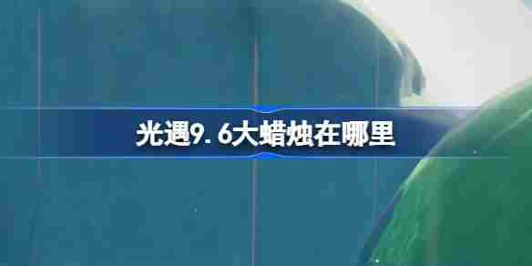 光遇9.6大蜡烛在哪里