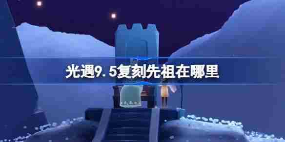 光遇9.5复刻先祖在哪里