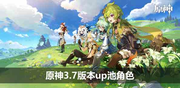 原神3.7版本up池角色最新消息大全 3.7版本up池角色是谁