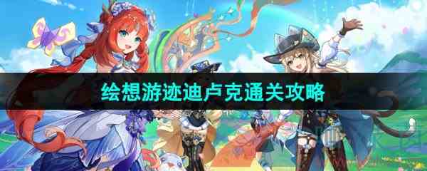 《原神》4.8绘想游迹迪卢克通关攻略