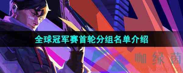 《无畏契约》2024年全球冠军赛首轮分组名单介绍