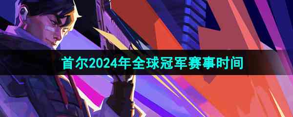 《无畏契约》2024年全球冠军赛事时间介绍