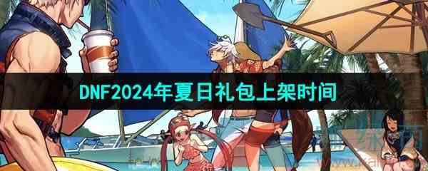 《DNF手游》2024年夏日礼包上架时间