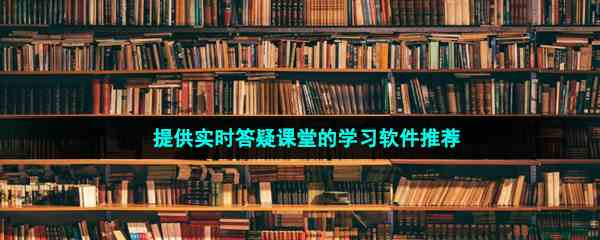 提供实时答疑课堂的学习软件推荐