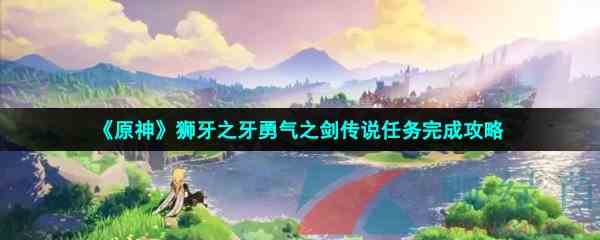 《原神》狮牙之牙勇气之剑传说任务完成攻略