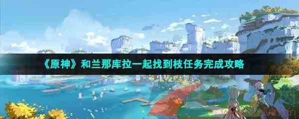 《原神》和兰那库拉一起找到枝任务完成攻略