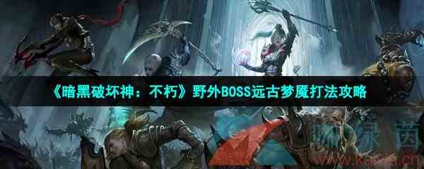 《暗黑破坏神：不朽》野外BOSS远古梦魇打法攻略