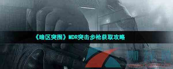 《暗区突围》MDR突击步枪获取攻略