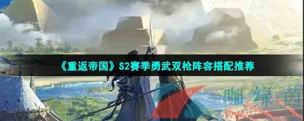 《重返帝国》S2赛季勇武双枪阵容搭配推荐