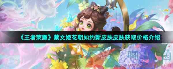 《王者荣耀》蔡文姬花朝如约新皮肤皮肤获取价格介绍