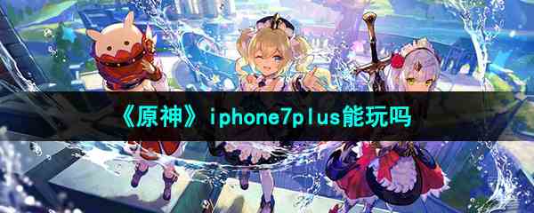 《原神》iphone7plus能玩吗