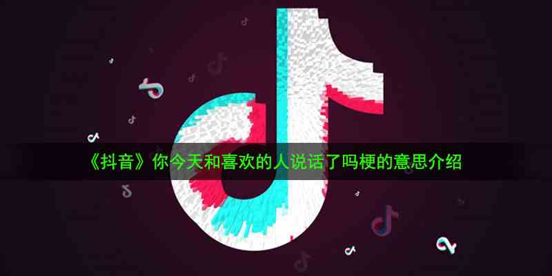 《抖音》你今天和喜欢的人说话了吗梗的意思介绍