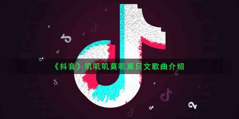 《抖音》叽叽叽莫叽莫日文歌曲介绍