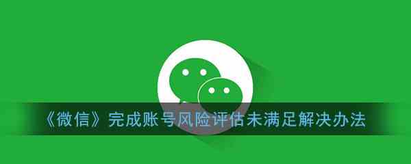 《微信》完成账号风险评估未满足解决办法介绍