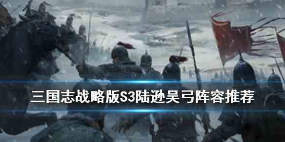 《三国志战略版》S3陆逊吴弓阵容推荐